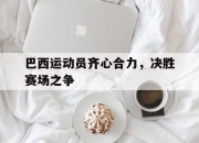 开云体育app-包含巴西运动员齐心合力，决胜赛场之争的词条