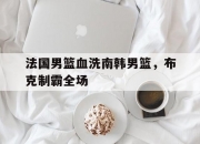 开云体育在线-包含法国男篮血洗南韩男篮，布克制霸全场的词条