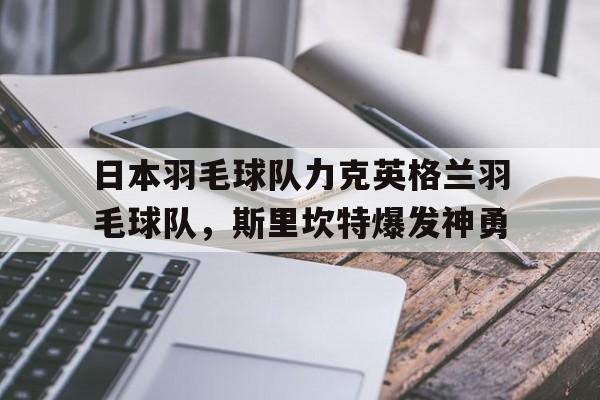 包含日本羽毛球队力克英格兰羽毛球队，斯里坎特爆发神勇的词条