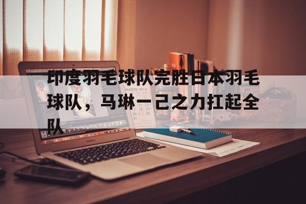 关于印度羽毛球队完胜日本羽毛球队，马琳一己之力扛起全队的信息